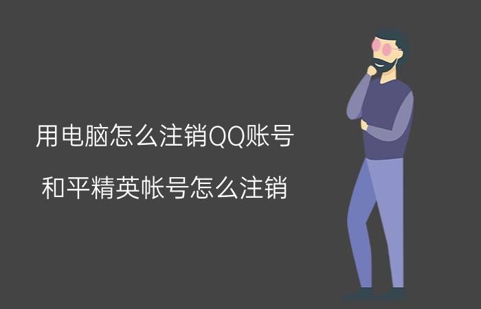 用电脑怎么注销QQ账号 和平精英帐号怎么注销？